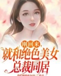 刚回来,就和绝色美女总裁同居