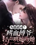 为她破戒!嗜血傅爷轻声哄她吻她
