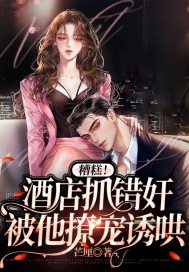 糟糕!酒店抓错奸,被他撩宠诱哄